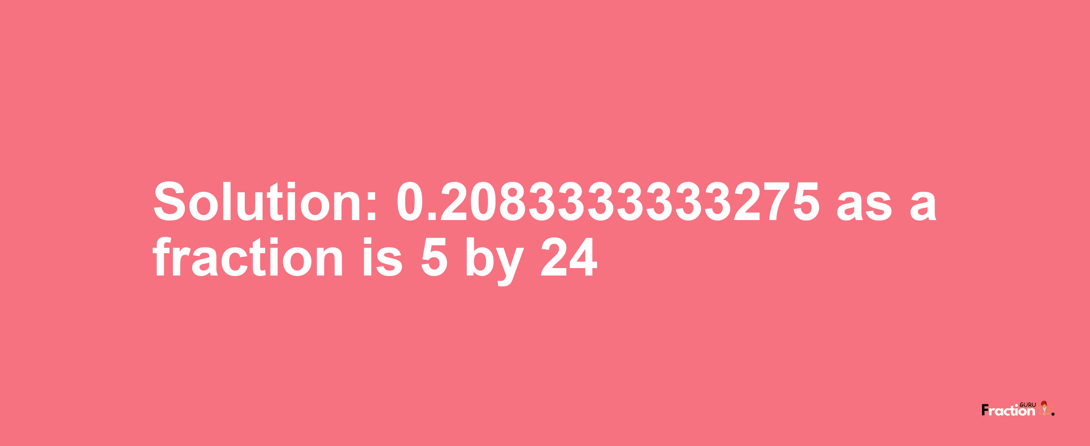 Solution:0.2083333333275 as a fraction is 5/24